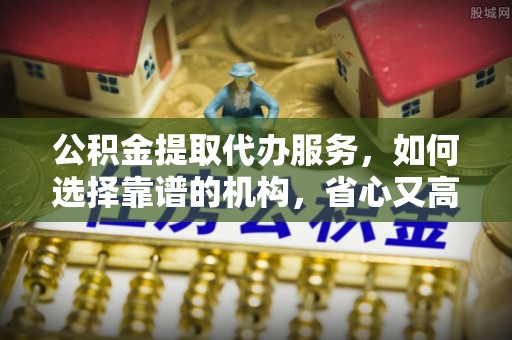 金普新区公积金提取代办服务，如何选择靠谱的机构，省心又高效