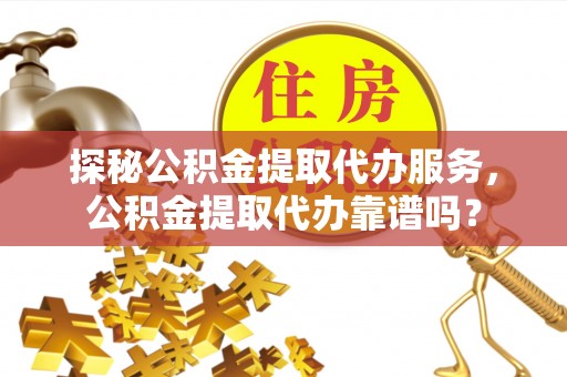 金普新区探秘公积金提取代办服务，公积金提取代办靠谱吗？