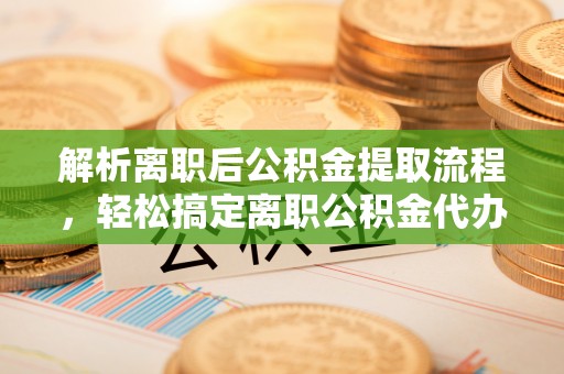 金普新区解析离职后公积金提取流程，轻松搞定离职公积金代办提取手续