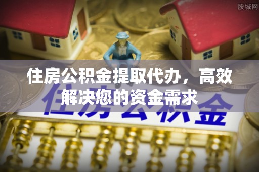 金普新区住房公积金提取代办，高效解决您的资金需求