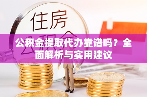 金普新区公积金提取代办靠谱吗？全面解析与实用建议