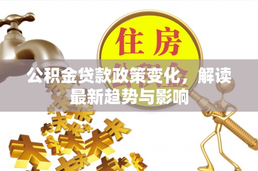 金普新区公积金贷款政策变化，解读最新趋势与影响