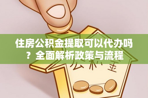 金普新区住房公积金提取可以代办吗？全面解析政策与流程