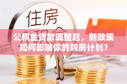 金普新区公积金贷款调整后，新政策如何影响你的购房计划？