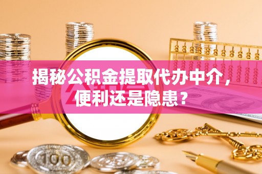 金普新区揭秘公积金提取代办中介，便利还是隐患？