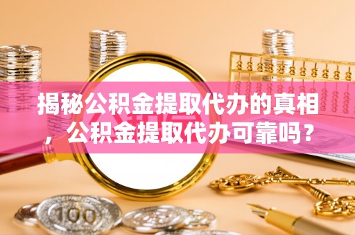 金普新区揭秘公积金提取代办的真相，公积金提取代办可靠吗？