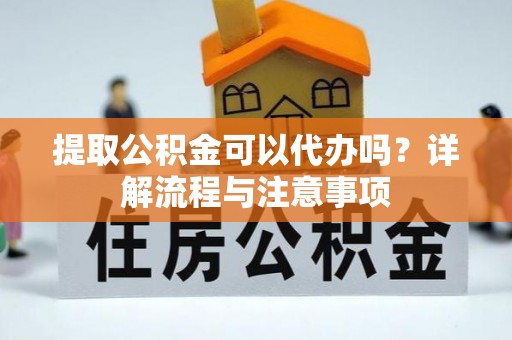 金普新区提取公积金可以代办吗？详解流程与注意事项