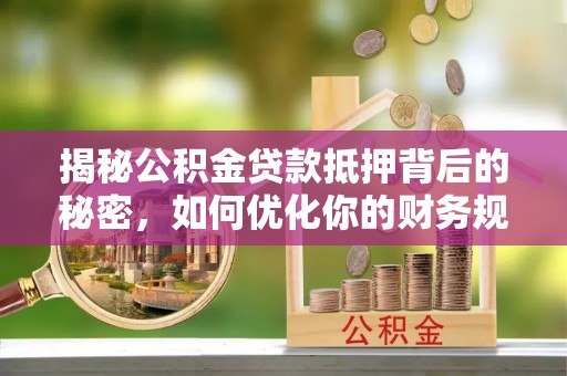 金普新区揭秘公积金贷款抵押背后的秘密，如何优化你的财务规划