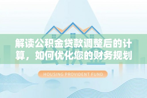 金普新区解读公积金贷款调整后的计算，如何优化您的财务规划