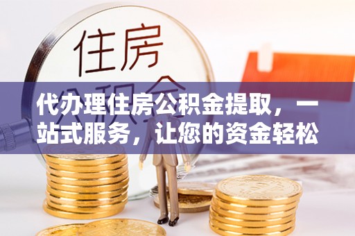金普新区代办理住房公积金提取，一站式服务，让您的资金轻松到账