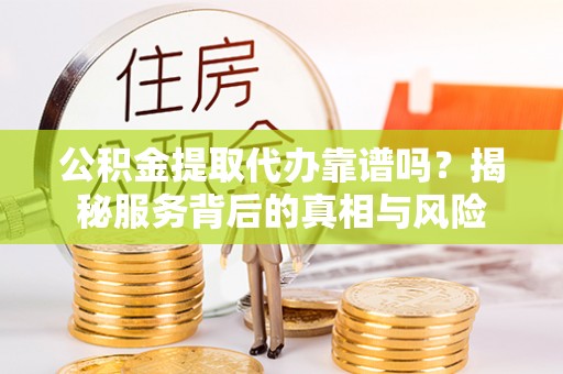 金普新区公积金提取代办靠谱吗？揭秘服务背后的真相与风险