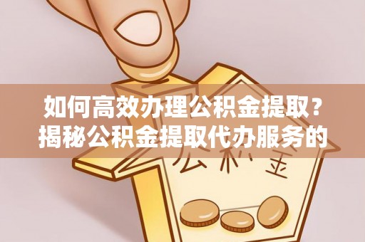 金普新区如何高效办理公积金提取？揭秘公积金提取代办服务的优势与注意事项