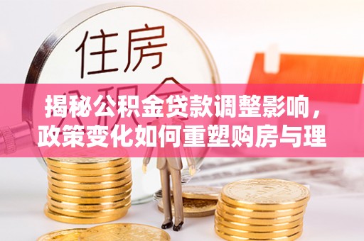 金普新区揭秘公积金贷款调整影响，政策变化如何重塑购房与理财规划