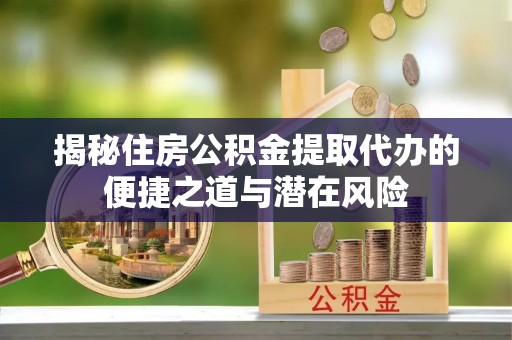 金普新区揭秘住房公积金提取代办的便捷之道与潜在风险