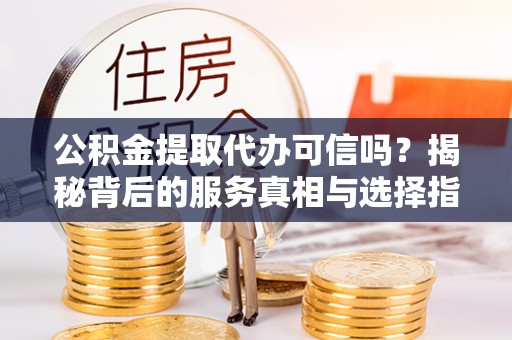 金普新区公积金提取代办可信吗？揭秘背后的服务真相与选择指南