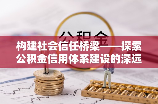 金普新区构建社会信任桥梁——探索公积金信用体系建设的深远意义