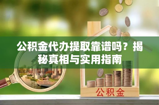 金普新区公积金代办提取靠谱吗？揭秘真相与实用指南