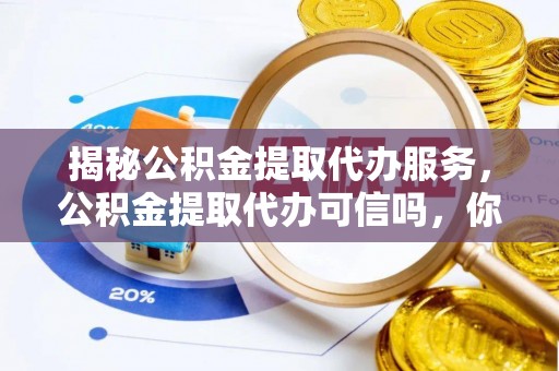 金普新区揭秘公积金提取代办服务，公积金提取代办可信吗，你需要知道的真相
