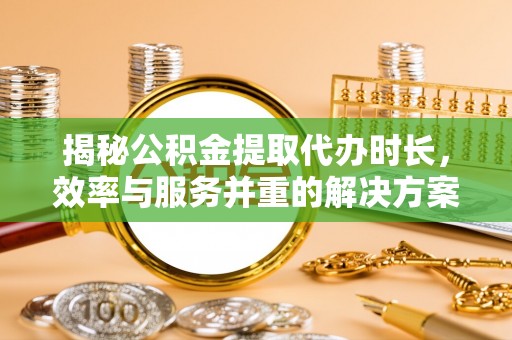 金普新区揭秘公积金提取代办时长，效率与服务并重的解决方案