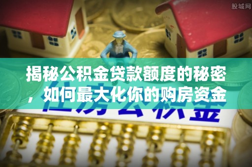 金普新区揭秘公积金贷款额度的秘密，如何最大化你的购房资金