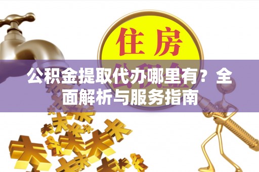 金普新区公积金提取代办哪里有？全面解析与服务指南