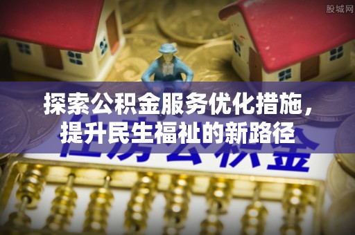 金普新区探索公积金服务优化措施，提升民生福祉的新路径