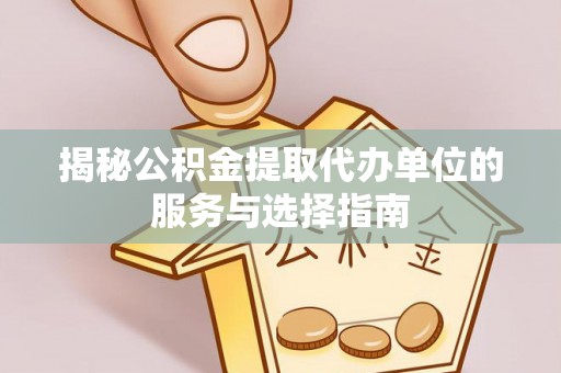 金普新区揭秘公积金提取代办单位的服务与选择指南
