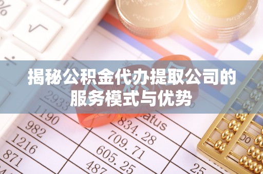 金普新区揭秘公积金代办提取公司的服务模式与优势