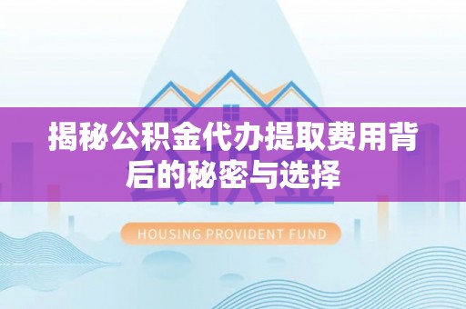 金普新区揭秘公积金代办提取费用背后的秘密与选择