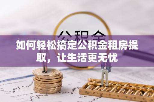金普新区如何轻松搞定公积金租房提取，让生活更无忧