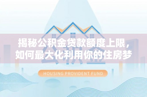 金普新区揭秘公积金贷款额度上限，如何最大化利用你的住房梦？
