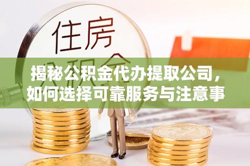 金普新区揭秘公积金代办提取公司，如何选择可靠服务与注意事项