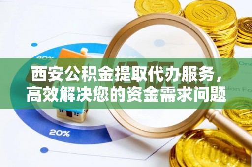 金普新区西安公积金提取代办服务，高效解决您的资金需求问题