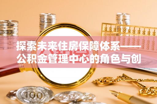 金普新区探索未来住房保障体系——公积金管理中心的角色与创新