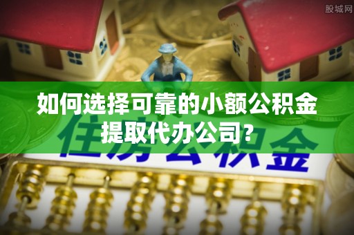 金普新区如何选择可靠的小额公积金提取代办公司？