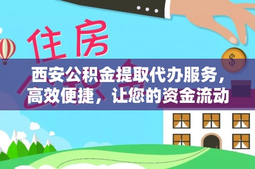 金普新区西安公积金提取代办服务，高效便捷，让您的资金流动更灵活