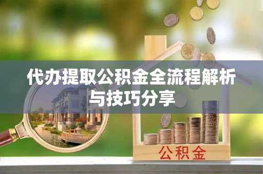 金普新区代办提取公积金全流程解析与技巧分享