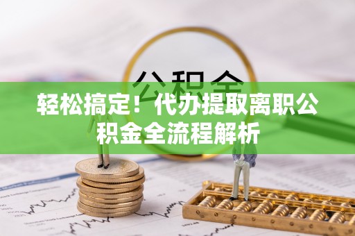 金普新区轻松搞定！代办提取离职公积金全流程解析