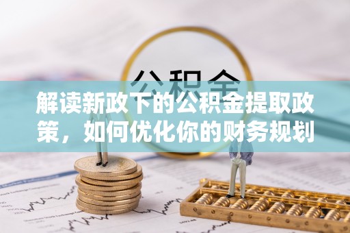 金普新区解读新政下的公积金提取政策，如何优化你的财务规划
