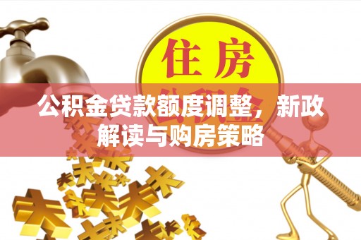 金普新区公积金贷款额度调整，新政解读与购房策略