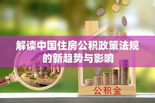 金普新区解读中国住房公积政策法规的新趋势与影响