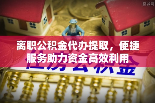 金普新区离职公积金代办提取，便捷服务助力资金高效利用