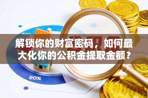 金普新区解锁你的财富密码，如何最大化你的公积金提取金额？