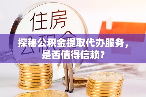金普新区探秘公积金提取代办服务，是否值得信赖？