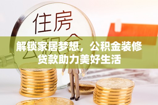 金普新区解锁家居梦想，公积金装修贷款助力美好生活