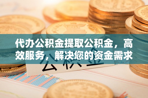 金普新区代办公积金提取公积金，高效服务，解决您的资金需求