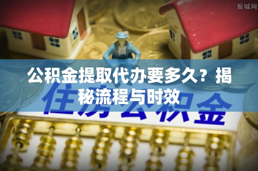 金普新区公积金提取代办要多久？揭秘流程与时效