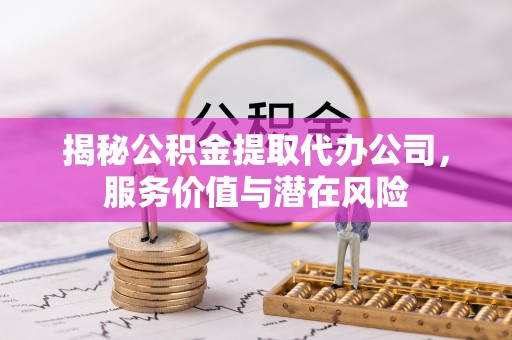金普新区揭秘公积金提取代办公司，服务价值与潜在风险