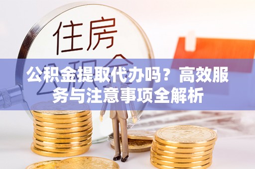 金普新区公积金提取代办吗？高效服务与注意事项全解析