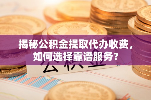 金普新区揭秘公积金提取代办收费，如何选择靠谱服务？